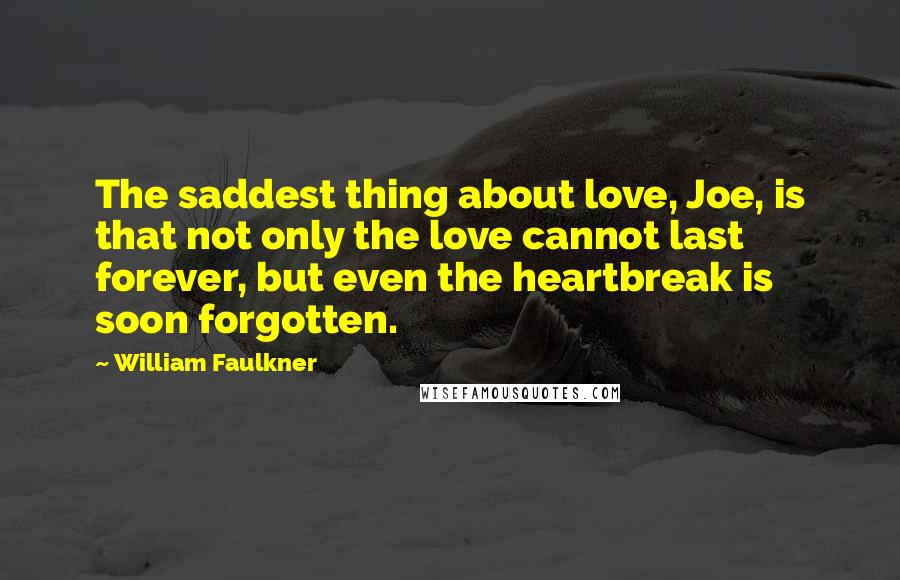 William Faulkner Quotes: The saddest thing about love, Joe, is that not only the love cannot last forever, but even the heartbreak is soon forgotten.