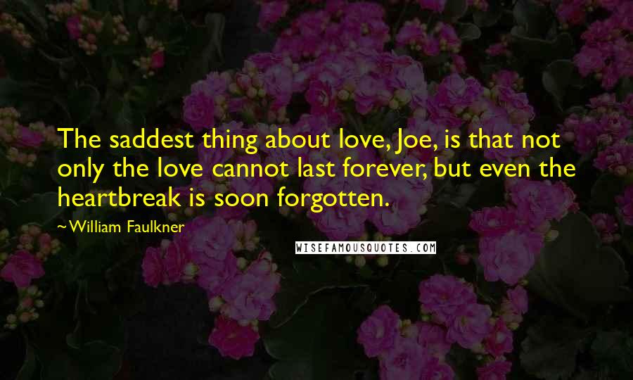 William Faulkner Quotes: The saddest thing about love, Joe, is that not only the love cannot last forever, but even the heartbreak is soon forgotten.