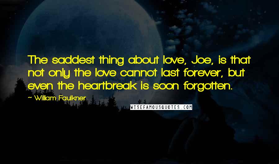 William Faulkner Quotes: The saddest thing about love, Joe, is that not only the love cannot last forever, but even the heartbreak is soon forgotten.