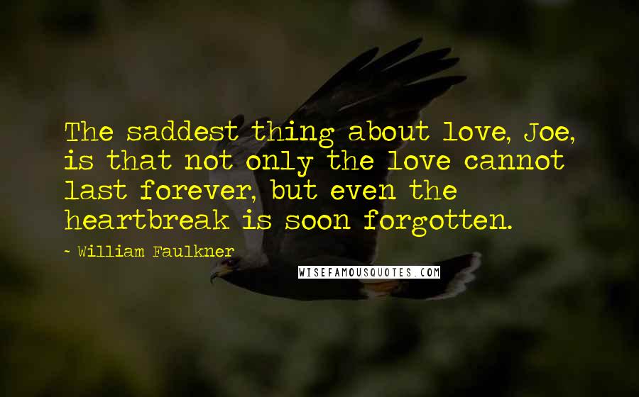 William Faulkner Quotes: The saddest thing about love, Joe, is that not only the love cannot last forever, but even the heartbreak is soon forgotten.