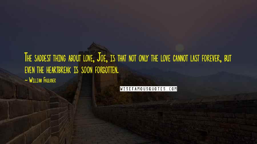 William Faulkner Quotes: The saddest thing about love, Joe, is that not only the love cannot last forever, but even the heartbreak is soon forgotten.