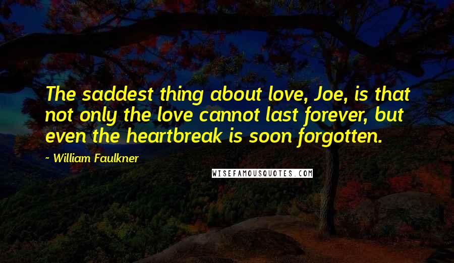 William Faulkner Quotes: The saddest thing about love, Joe, is that not only the love cannot last forever, but even the heartbreak is soon forgotten.