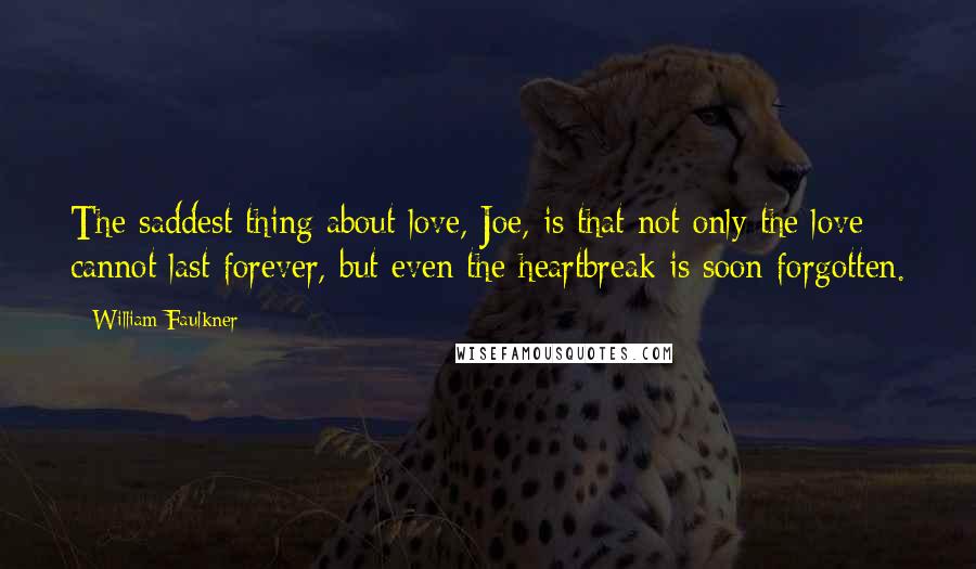 William Faulkner Quotes: The saddest thing about love, Joe, is that not only the love cannot last forever, but even the heartbreak is soon forgotten.