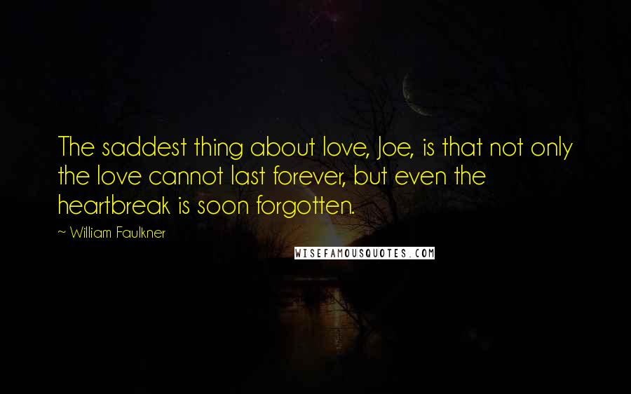 William Faulkner Quotes: The saddest thing about love, Joe, is that not only the love cannot last forever, but even the heartbreak is soon forgotten.