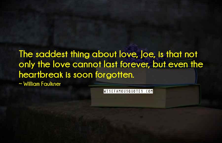 William Faulkner Quotes: The saddest thing about love, Joe, is that not only the love cannot last forever, but even the heartbreak is soon forgotten.