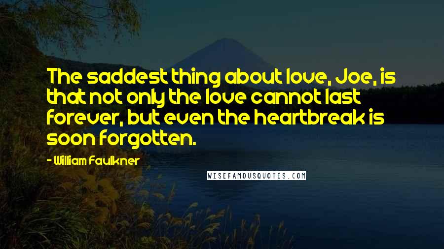 William Faulkner Quotes: The saddest thing about love, Joe, is that not only the love cannot last forever, but even the heartbreak is soon forgotten.