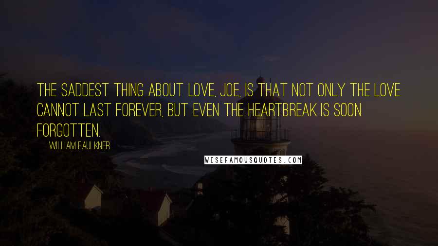 William Faulkner Quotes: The saddest thing about love, Joe, is that not only the love cannot last forever, but even the heartbreak is soon forgotten.