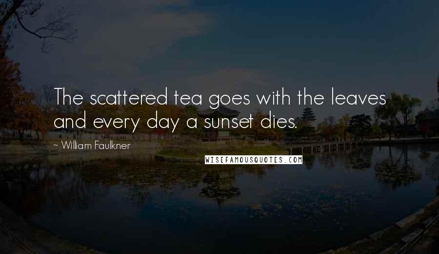 William Faulkner Quotes: The scattered tea goes with the leaves and every day a sunset dies.