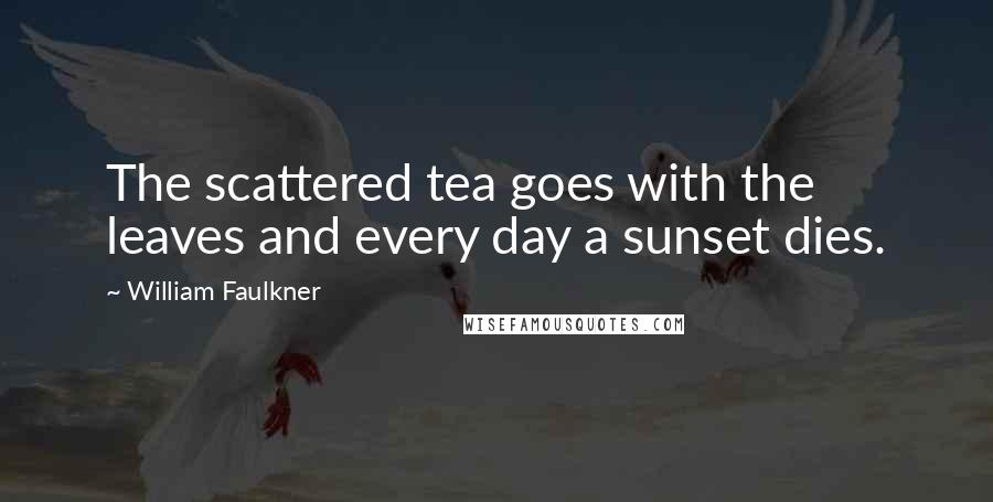 William Faulkner Quotes: The scattered tea goes with the leaves and every day a sunset dies.