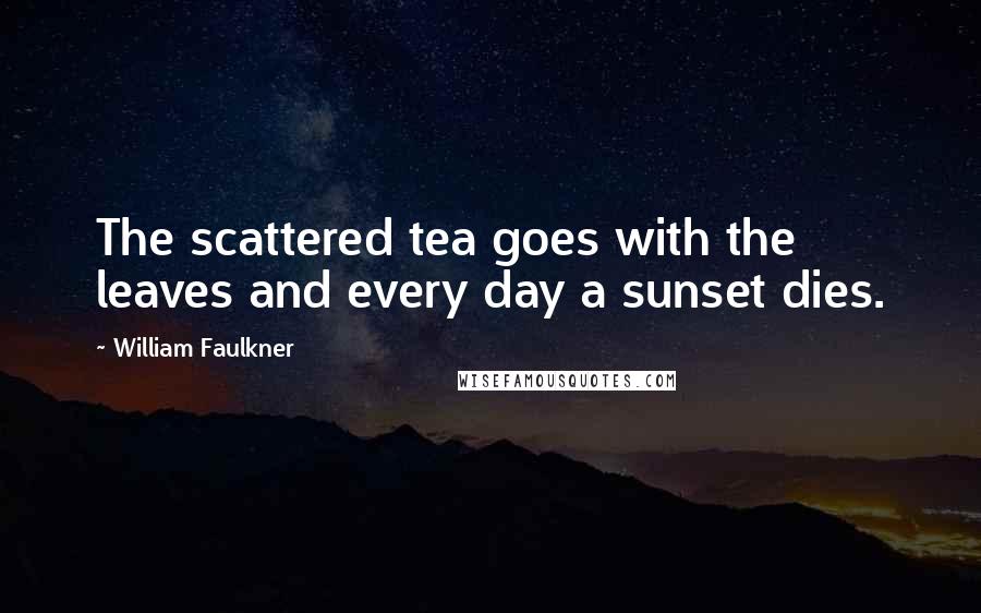 William Faulkner Quotes: The scattered tea goes with the leaves and every day a sunset dies.
