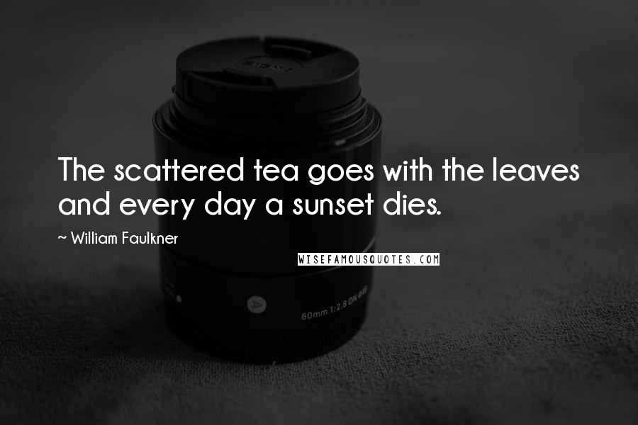 William Faulkner Quotes: The scattered tea goes with the leaves and every day a sunset dies.