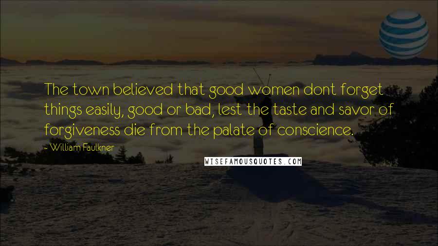 William Faulkner Quotes: The town believed that good women dont forget things easily, good or bad, lest the taste and savor of forgiveness die from the palate of conscience.