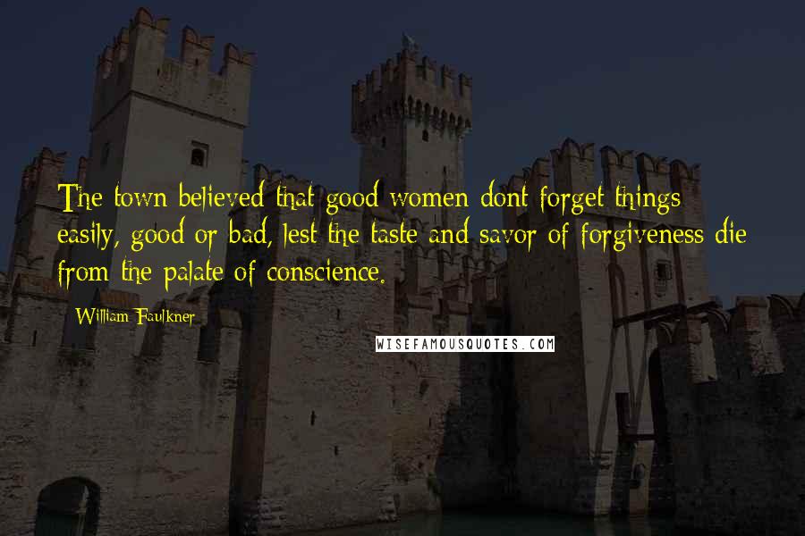 William Faulkner Quotes: The town believed that good women dont forget things easily, good or bad, lest the taste and savor of forgiveness die from the palate of conscience.