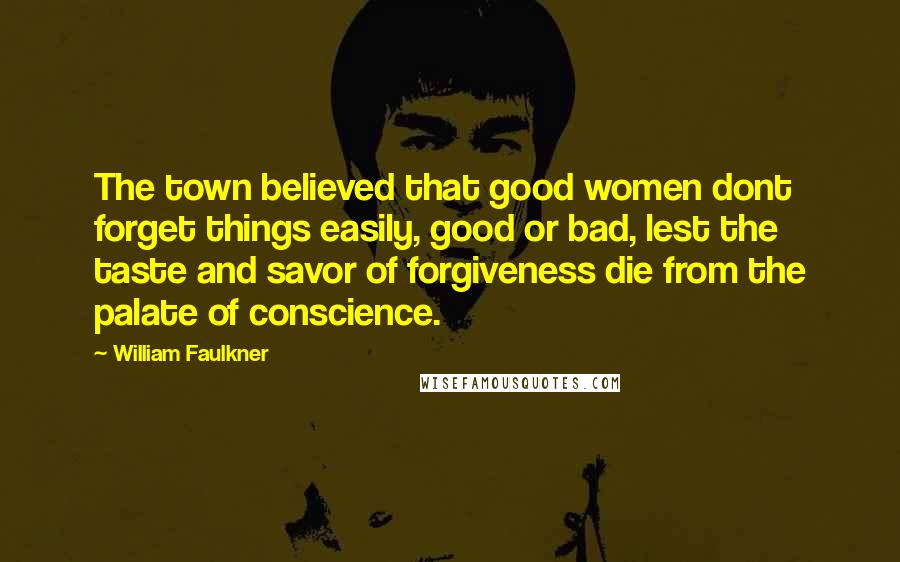 William Faulkner Quotes: The town believed that good women dont forget things easily, good or bad, lest the taste and savor of forgiveness die from the palate of conscience.