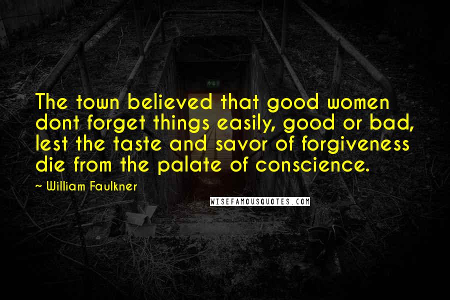 William Faulkner Quotes: The town believed that good women dont forget things easily, good or bad, lest the taste and savor of forgiveness die from the palate of conscience.