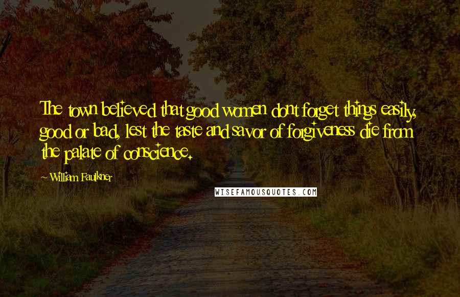 William Faulkner Quotes: The town believed that good women dont forget things easily, good or bad, lest the taste and savor of forgiveness die from the palate of conscience.