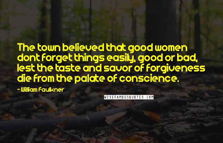 William Faulkner Quotes: The town believed that good women dont forget things easily, good or bad, lest the taste and savor of forgiveness die from the palate of conscience.