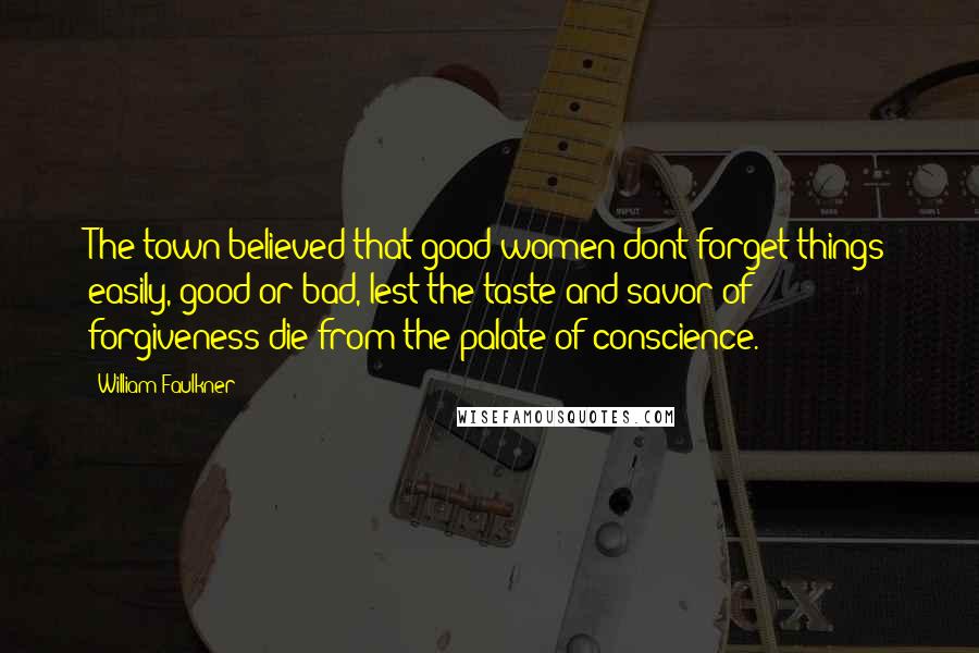 William Faulkner Quotes: The town believed that good women dont forget things easily, good or bad, lest the taste and savor of forgiveness die from the palate of conscience.