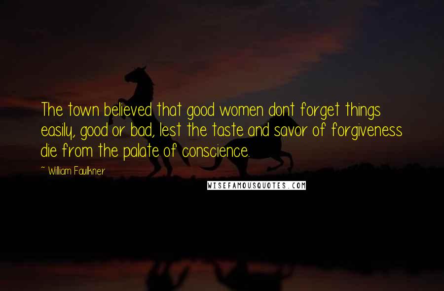 William Faulkner Quotes: The town believed that good women dont forget things easily, good or bad, lest the taste and savor of forgiveness die from the palate of conscience.