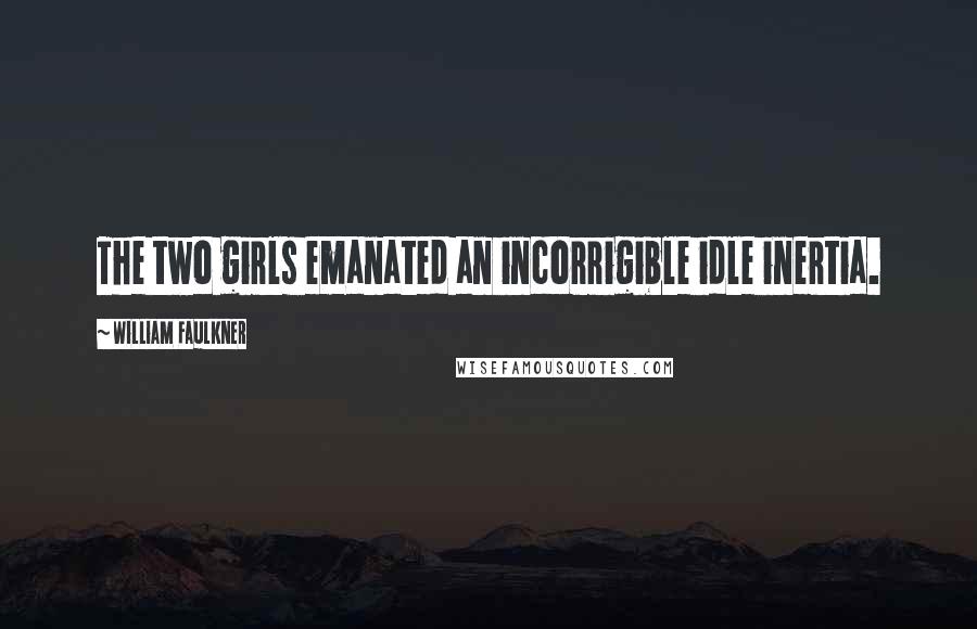 William Faulkner Quotes: The two girls emanated an incorrigible idle inertia.