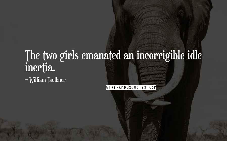 William Faulkner Quotes: The two girls emanated an incorrigible idle inertia.