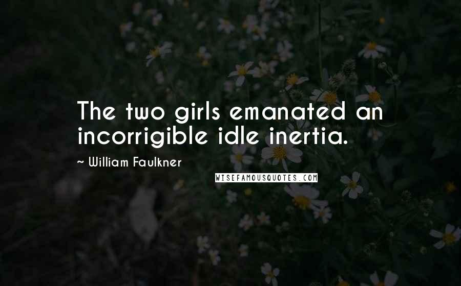 William Faulkner Quotes: The two girls emanated an incorrigible idle inertia.