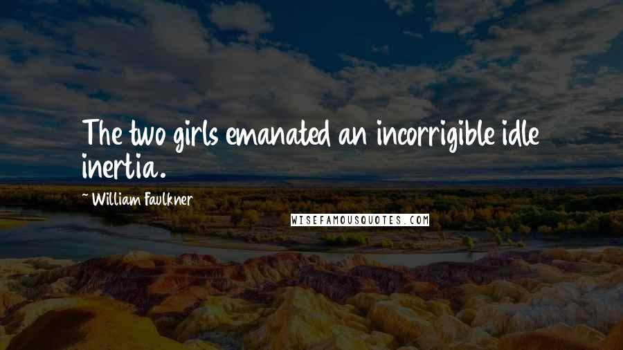 William Faulkner Quotes: The two girls emanated an incorrigible idle inertia.