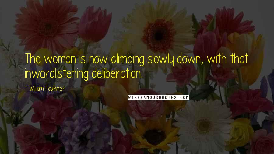 William Faulkner Quotes: The woman is now climbing slowly down, with that inwardlistening deliberation.