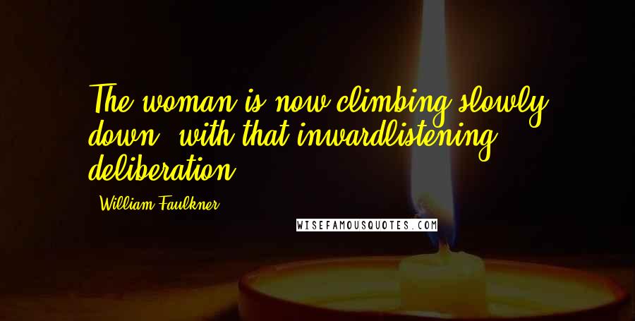 William Faulkner Quotes: The woman is now climbing slowly down, with that inwardlistening deliberation.
