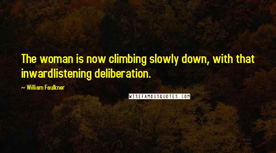 William Faulkner Quotes: The woman is now climbing slowly down, with that inwardlistening deliberation.