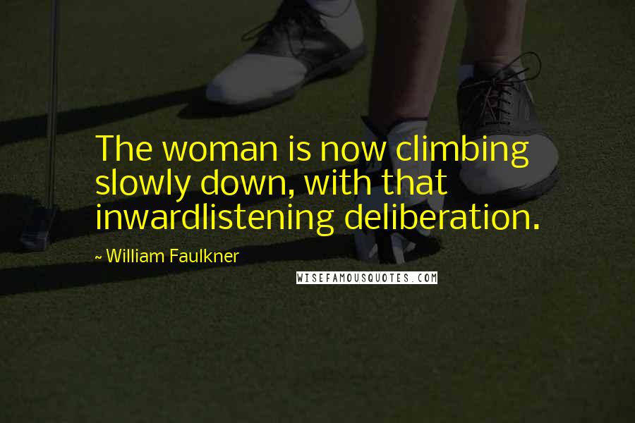 William Faulkner Quotes: The woman is now climbing slowly down, with that inwardlistening deliberation.