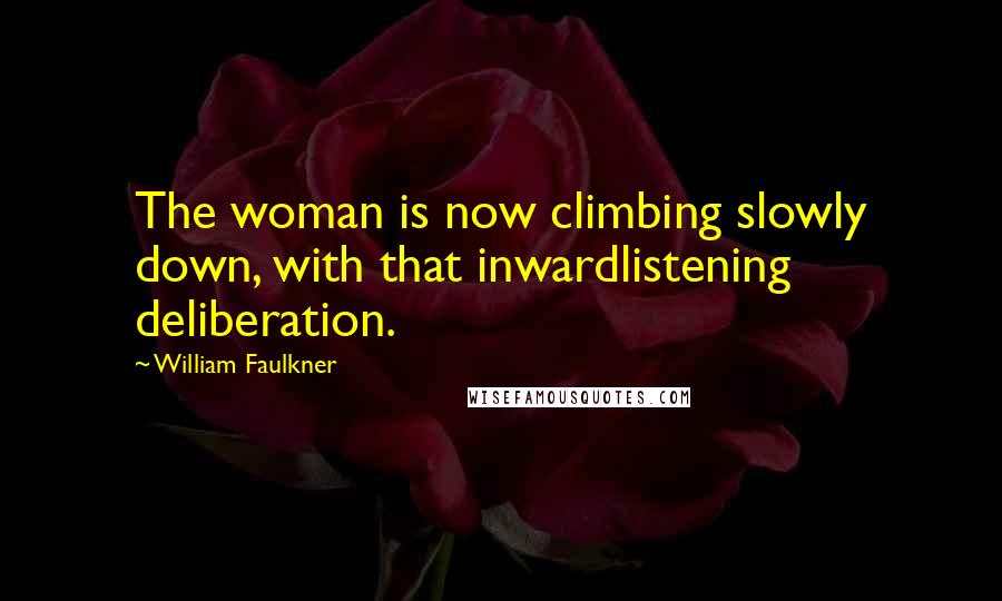 William Faulkner Quotes: The woman is now climbing slowly down, with that inwardlistening deliberation.