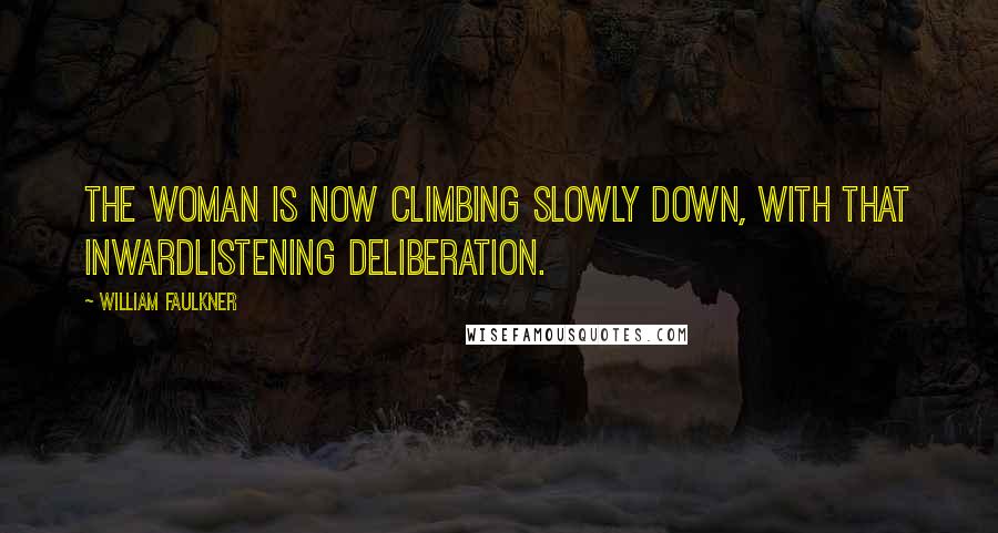 William Faulkner Quotes: The woman is now climbing slowly down, with that inwardlistening deliberation.