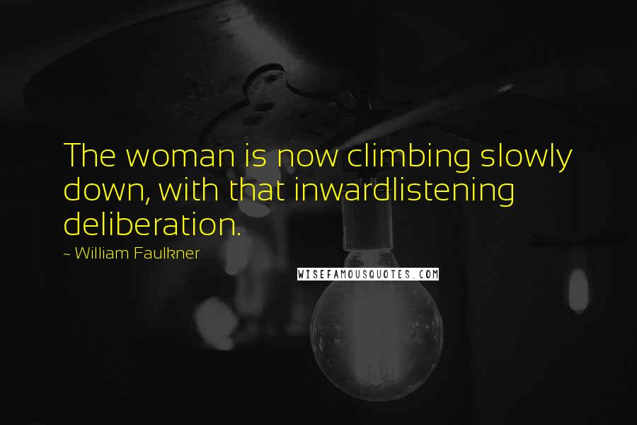 William Faulkner Quotes: The woman is now climbing slowly down, with that inwardlistening deliberation.