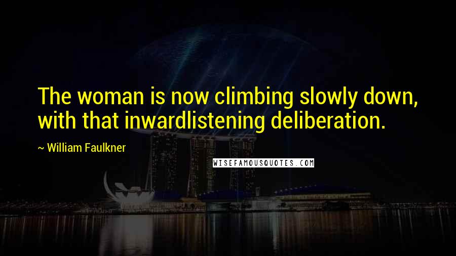 William Faulkner Quotes: The woman is now climbing slowly down, with that inwardlistening deliberation.