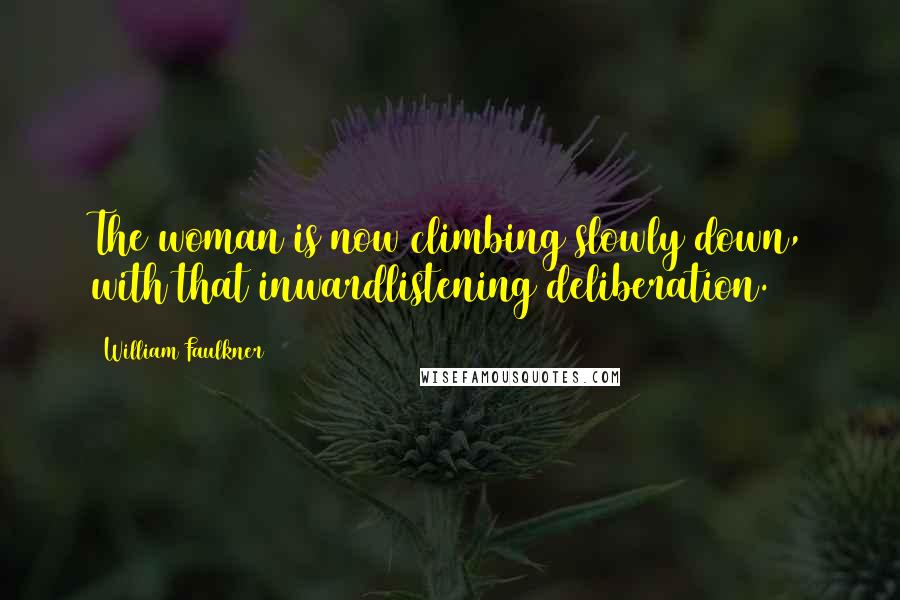 William Faulkner Quotes: The woman is now climbing slowly down, with that inwardlistening deliberation.