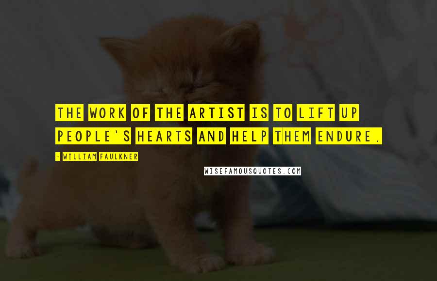 William Faulkner Quotes: The work of the artist is to lift up people's hearts and help them endure.