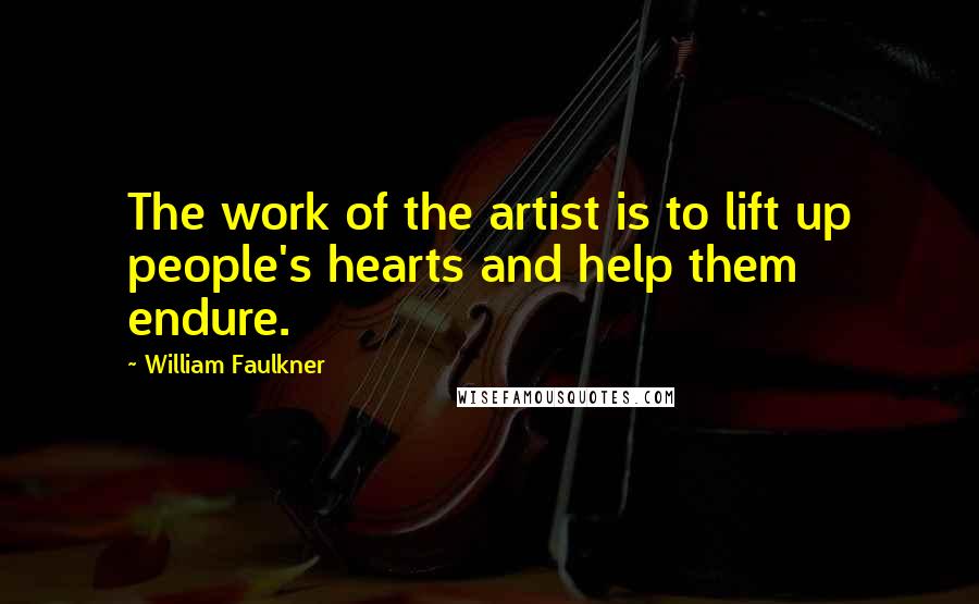 William Faulkner Quotes: The work of the artist is to lift up people's hearts and help them endure.