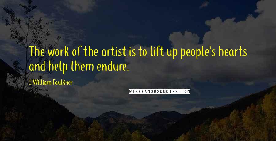 William Faulkner Quotes: The work of the artist is to lift up people's hearts and help them endure.