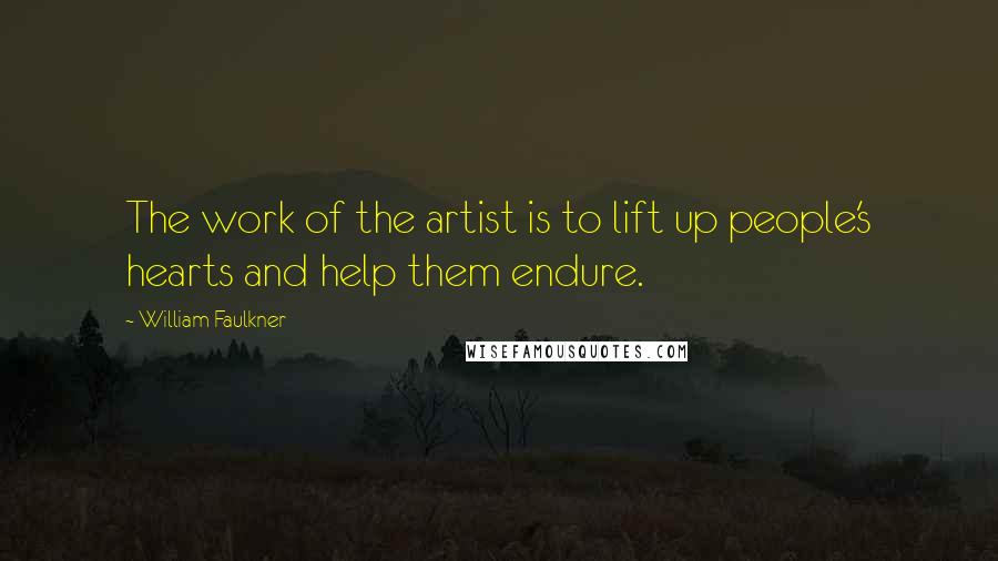 William Faulkner Quotes: The work of the artist is to lift up people's hearts and help them endure.