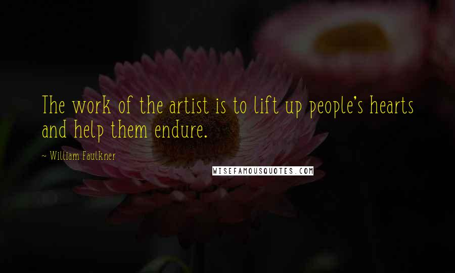 William Faulkner Quotes: The work of the artist is to lift up people's hearts and help them endure.