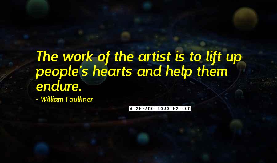 William Faulkner Quotes: The work of the artist is to lift up people's hearts and help them endure.