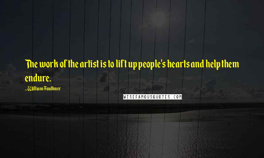 William Faulkner Quotes: The work of the artist is to lift up people's hearts and help them endure.
