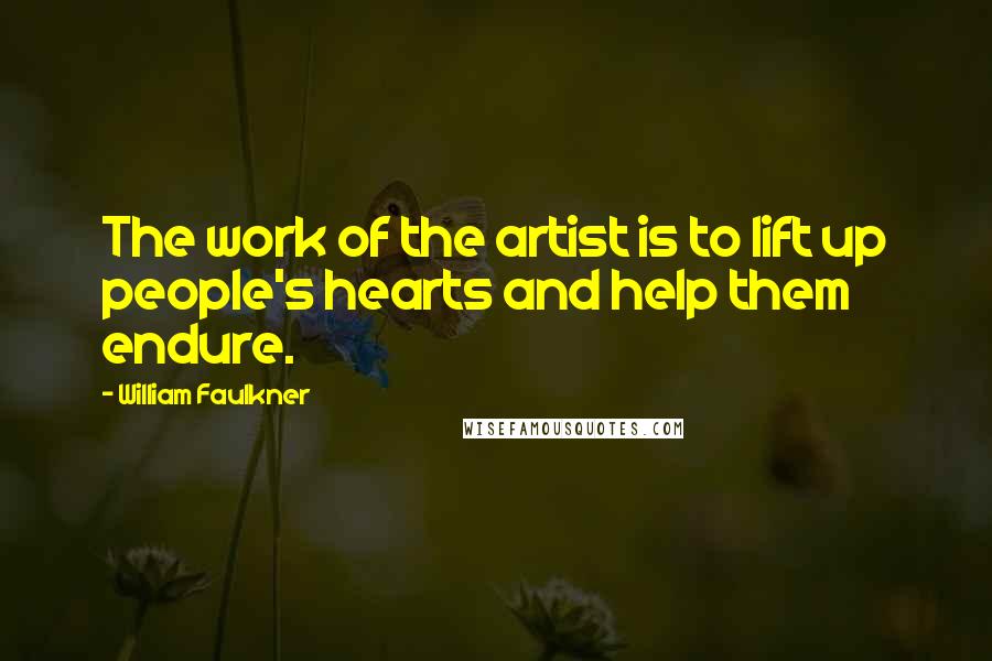 William Faulkner Quotes: The work of the artist is to lift up people's hearts and help them endure.