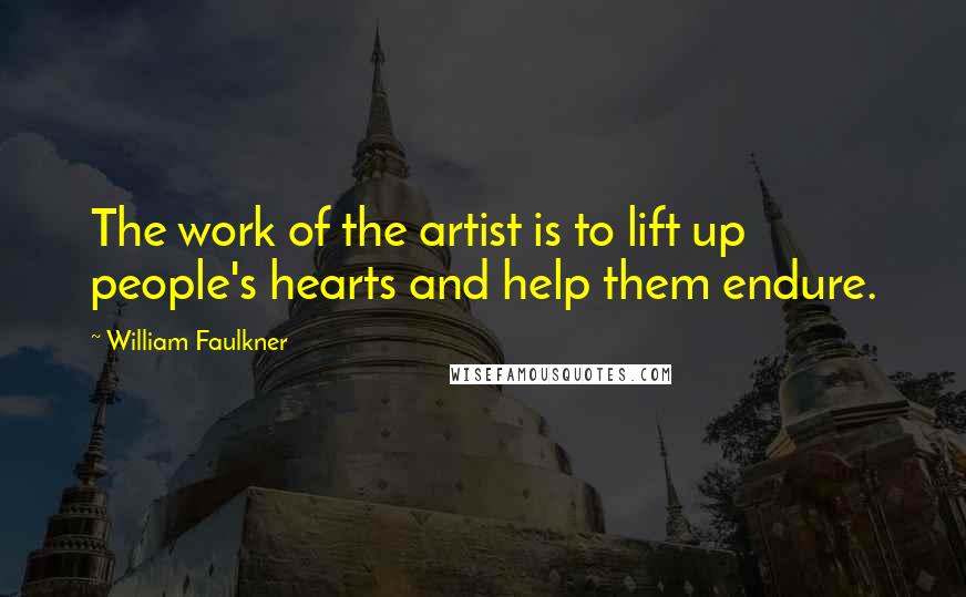 William Faulkner Quotes: The work of the artist is to lift up people's hearts and help them endure.