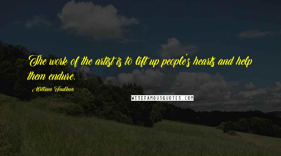 William Faulkner Quotes: The work of the artist is to lift up people's hearts and help them endure.