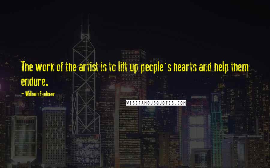 William Faulkner Quotes: The work of the artist is to lift up people's hearts and help them endure.