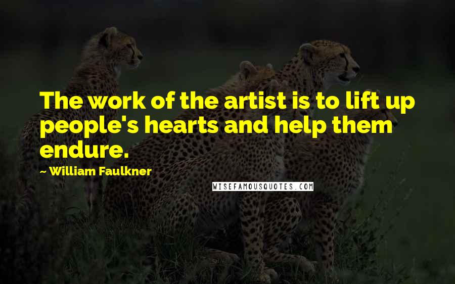 William Faulkner Quotes: The work of the artist is to lift up people's hearts and help them endure.