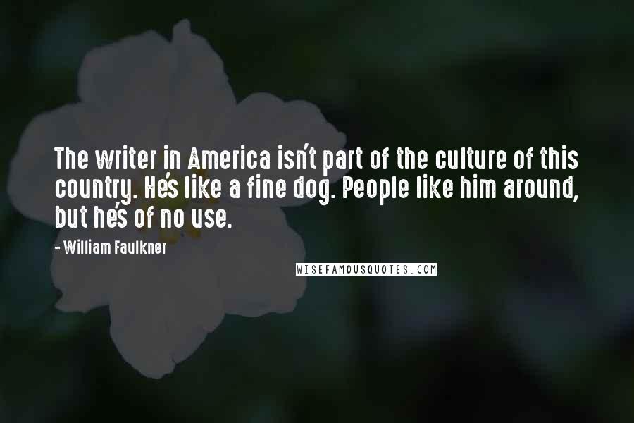 William Faulkner Quotes: The writer in America isn't part of the culture of this country. He's like a fine dog. People like him around, but he's of no use.