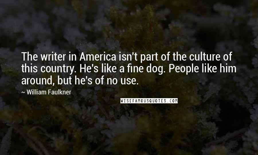 William Faulkner Quotes: The writer in America isn't part of the culture of this country. He's like a fine dog. People like him around, but he's of no use.